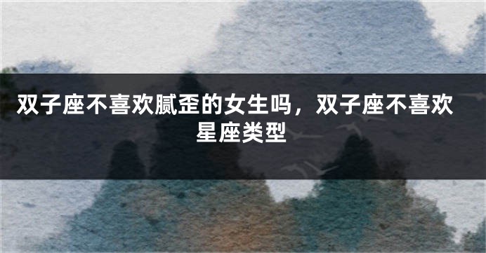 双子座不喜欢腻歪的女生吗，双子座不喜欢星座类型