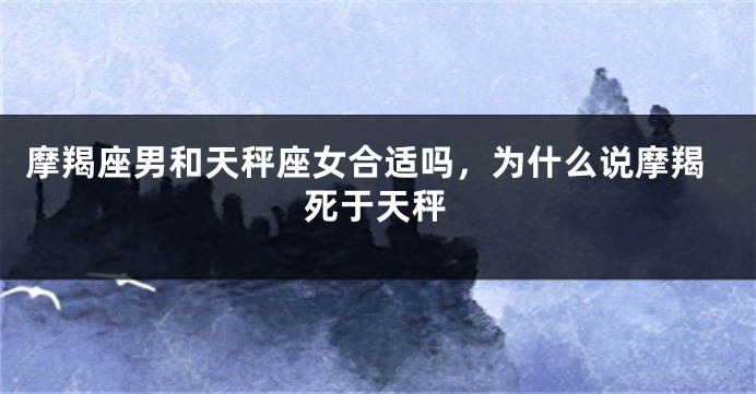 摩羯座男和天秤座女合适吗，为什么说摩羯死于天秤