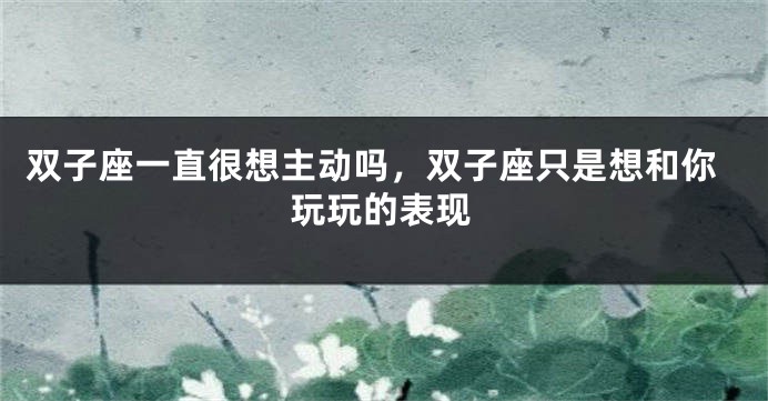 双子座一直很想主动吗，双子座只是想和你玩玩的表现