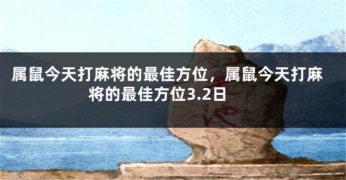 属鼠今天打麻将的最佳方位，属鼠今天打麻将的最佳方位3.2日