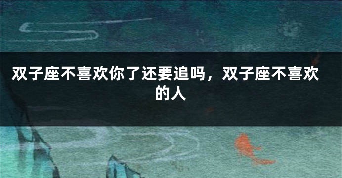 双子座不喜欢你了还要追吗，双子座不喜欢的人