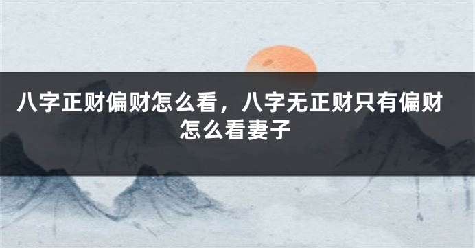 八字正财偏财怎么看,八字无正财只有偏财怎么看妻子