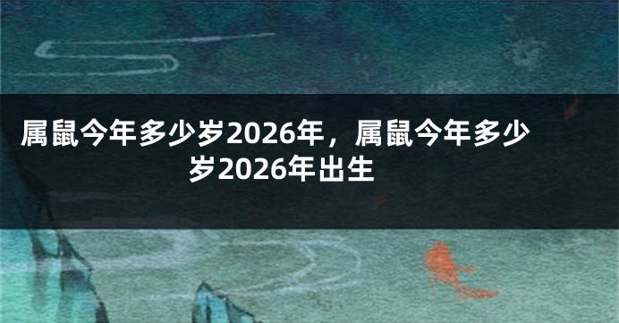 属鼠今年多少岁2026年，属鼠今年多少岁2026年出生