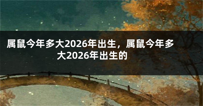 属鼠今年多大2026年出生，属鼠今年多大2026年出生的