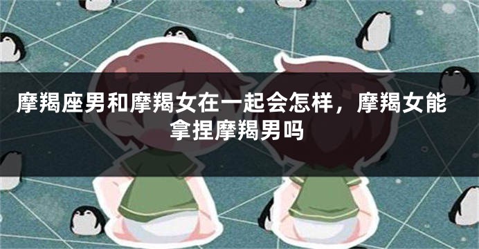 摩羯座男和摩羯女在一起会怎样，摩羯女能拿捏摩羯男吗