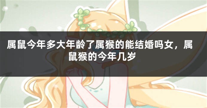 属鼠今年多大年龄了属猴的能结婚吗女，属鼠猴的今年几岁