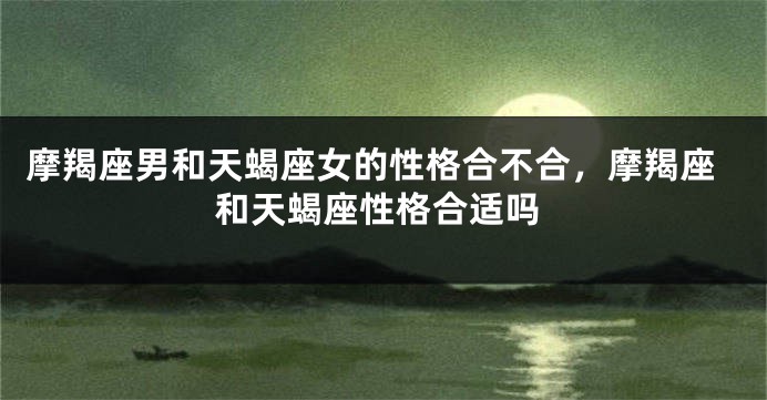 摩羯座男和天蝎座女的性格合不合，摩羯座和天蝎座性格合适吗