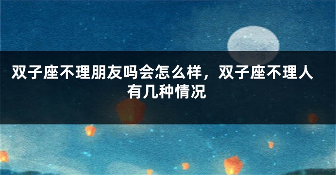 双子座不理朋友吗会怎么样，双子座不理人有几种情况