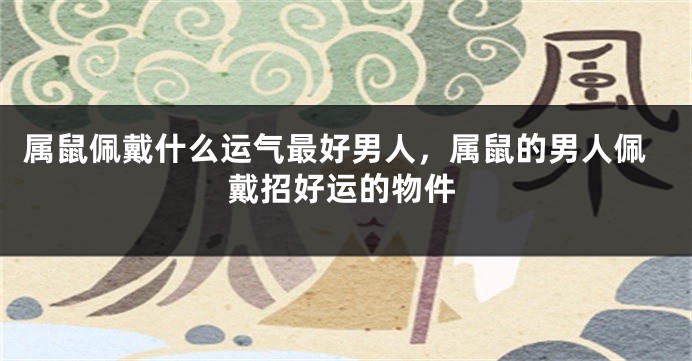 属鼠佩戴什么运气最好男人,属鼠的男人佩戴招好运的物件