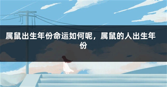 属鼠出生年份命运如何呢，属鼠的人出生年份