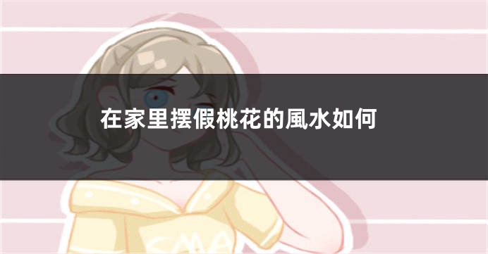 在家里摆假桃花的風水如何