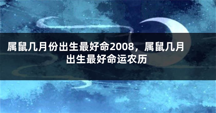 属鼠几月份出生最好命2008，属鼠几月出生最好命运农历