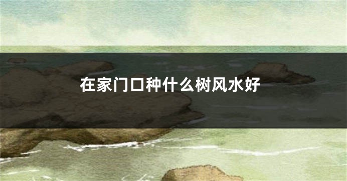 在家门口种什么树风水好