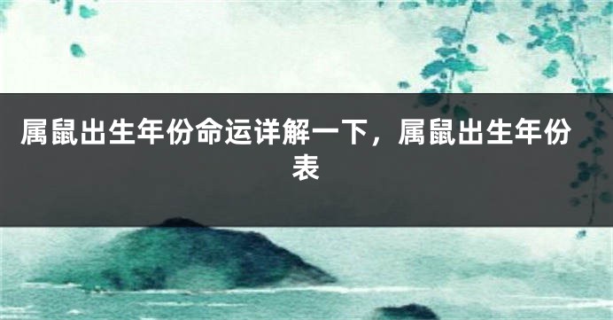 属鼠出生年份命运详解一下，属鼠出生年份表