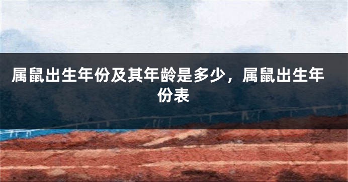 属鼠出生年份及其年龄是多少，属鼠出生年份表