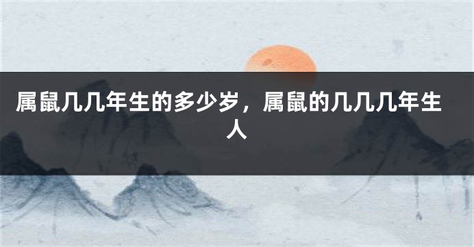 属鼠几几年生的多少岁，属鼠的几几几年生人