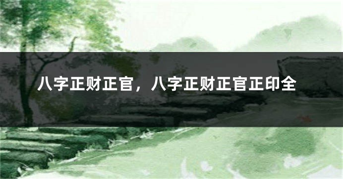 八字正财正官，八字正财正官正印全