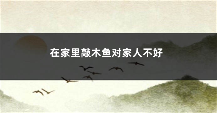 在家里敲木鱼对家人不好
