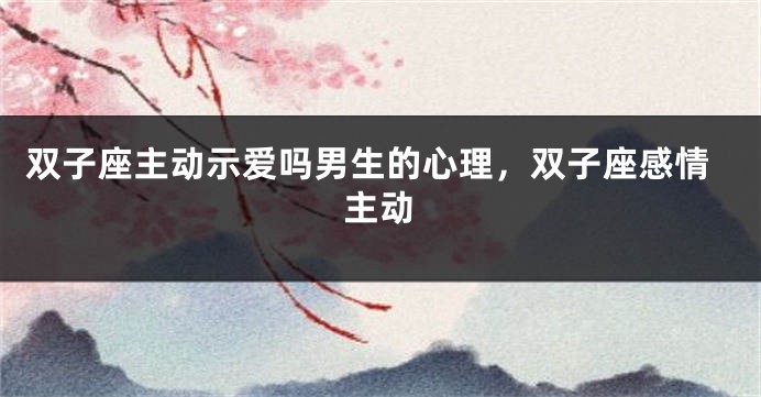 双子座主动示爱吗男生的心理，双子座感情主动