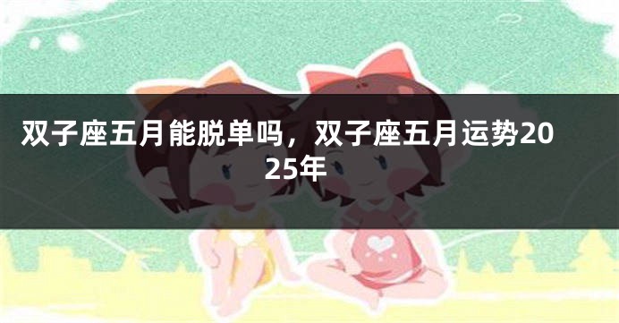 双子座五月能脱单吗，双子座五月运势2025年