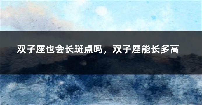双子座也会长斑点吗，双子座能长多高