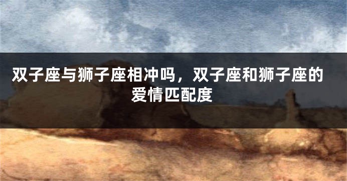 双子座与狮子座相冲吗，双子座和狮子座的爱情匹配度