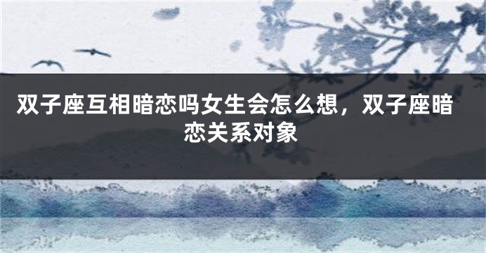 双子座互相暗恋吗女生会怎么想,双子座暗恋关系对象