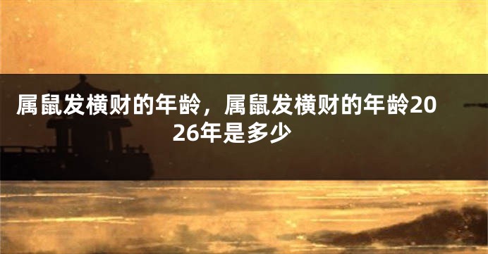 属鼠发横财的年龄，属鼠发横财的年龄2026年是多少
