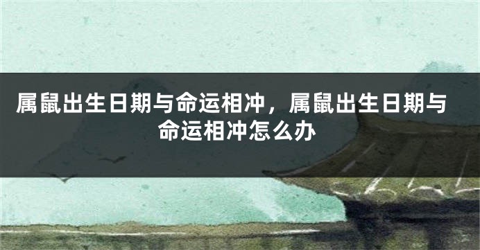 属鼠出生日期与命运相冲，属鼠出生日期与命运相冲怎么办