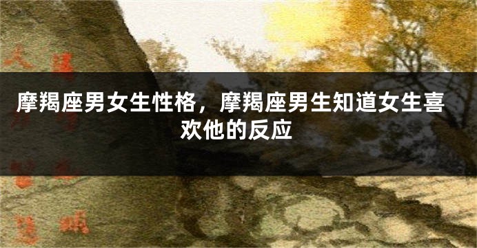 摩羯座男女生性格，摩羯座男生知道女生喜欢他的反应