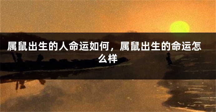 属鼠出生的人命运如何，属鼠出生的命运怎么样