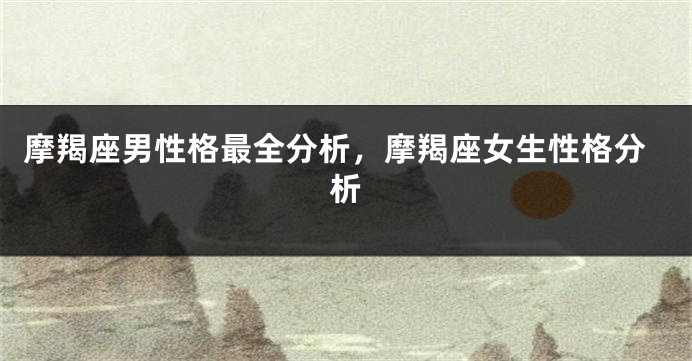 摩羯座男性格最全分析，摩羯座女生性格分析