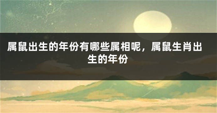 属鼠出生的年份有哪些属相呢，属鼠生肖出生的年份