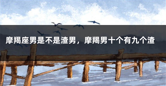 摩羯座男是不是渣男，摩羯男十个有九个渣