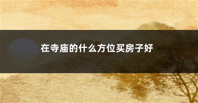 在寺庙的什么方位买房子好