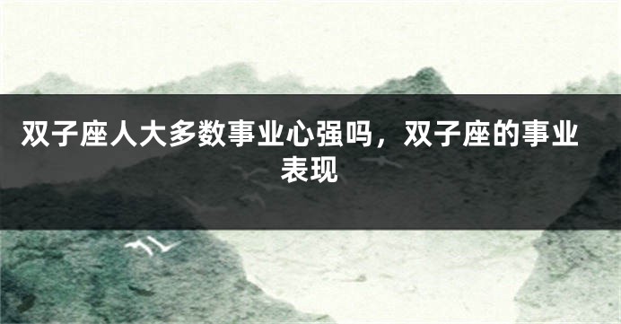 双子座人大多数事业心强吗，双子座的事业表现