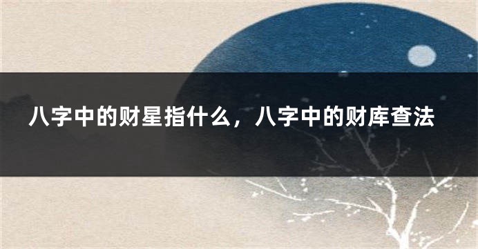 八字中的财星指什么，八字中的财库查法