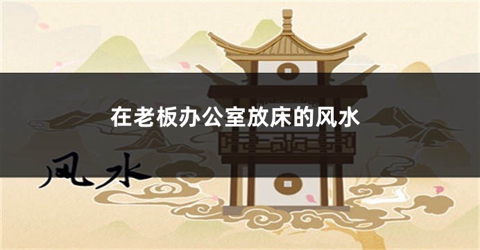 在老板办公室放床的风水