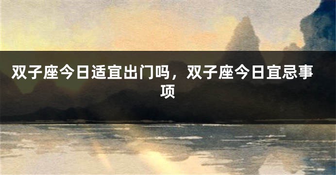 双子座今日适宜出门吗，双子座今日宜忌事项
