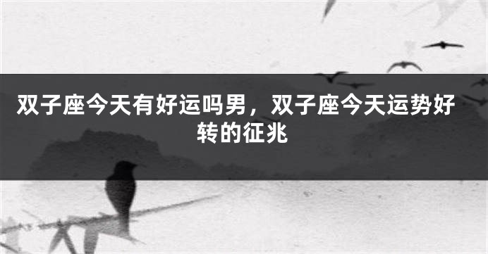 双子座今天有好运吗男，双子座今天运势好转的征兆
