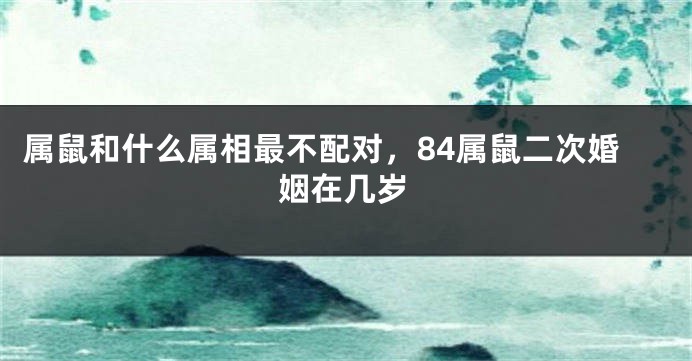 属鼠和什么属相最不配对，84属鼠二次婚姻在几岁