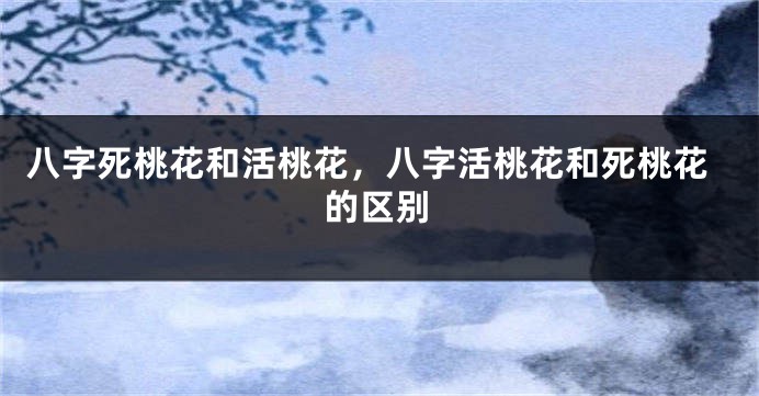 八字死桃花和活桃花，八字活桃花和死桃花的区别