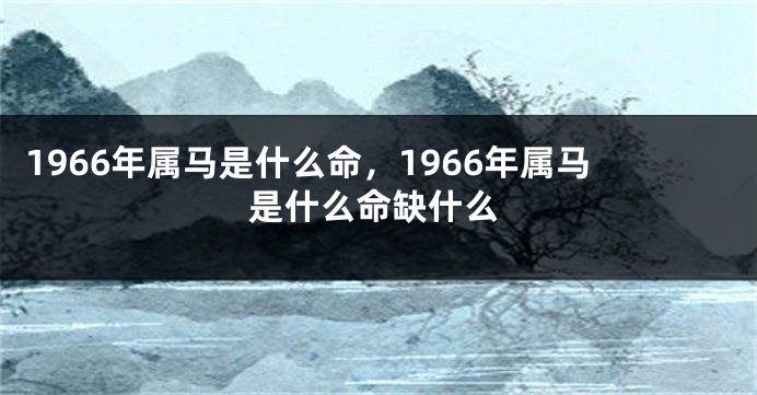 1966年属马是什么命，1966年属马是什么命缺什么
