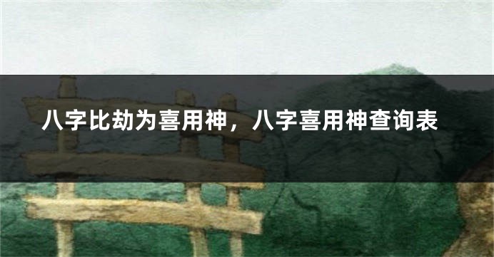 八字比劫为喜用神,八字喜用神查询表