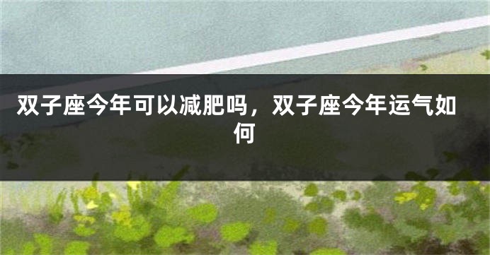 双子座今年可以减肥吗，双子座今年运气如何