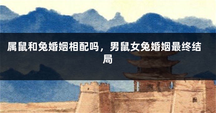 属鼠和兔婚姻相配吗，男鼠女兔婚姻最终结局