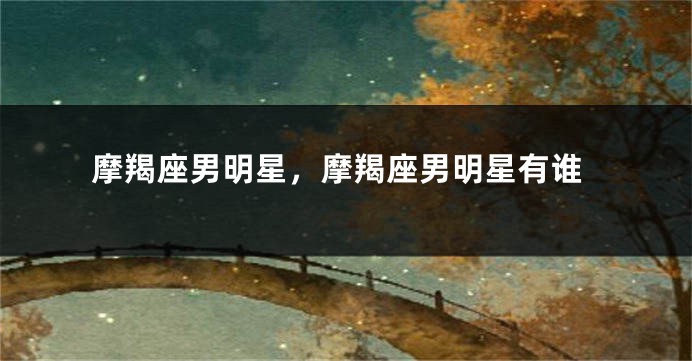 摩羯座男明星，摩羯座男明星有谁