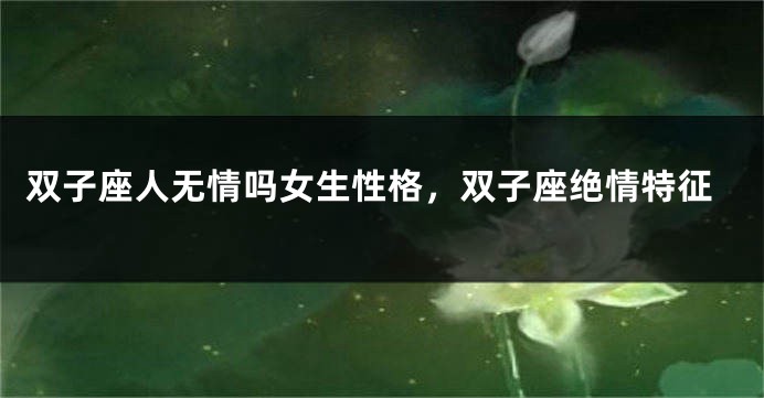 双子座人无情吗女生性格，双子座绝情特征
