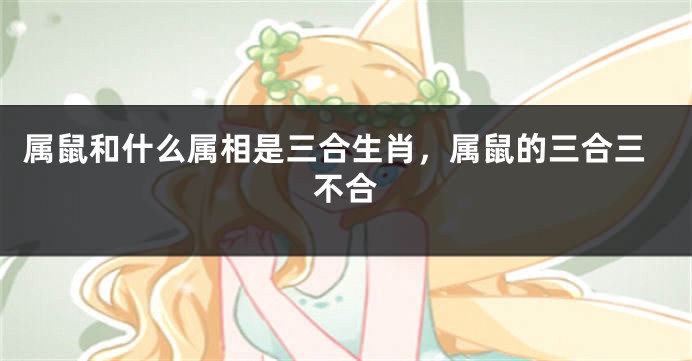 属鼠和什么属相是三合生肖，属鼠的三合三不合