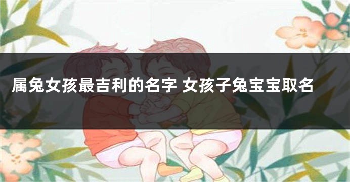 属兔女孩最吉利的名字 女孩子兔宝宝取名